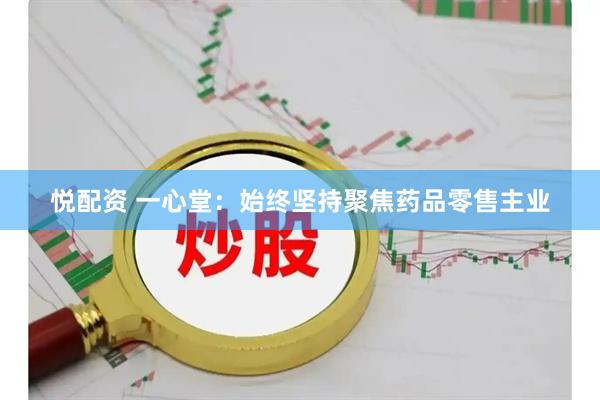 悦配资 一心堂：始终坚持聚焦药品零售主业