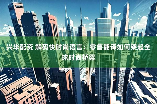 兴华配资 解码快时尚语言：零售翻译如何架起全球时尚桥梁