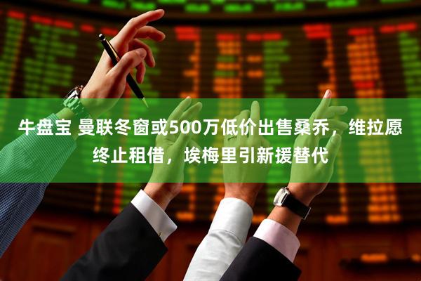 牛盘宝 曼联冬窗或500万低价出售桑乔，维拉愿终止租借，埃梅里引新援替代