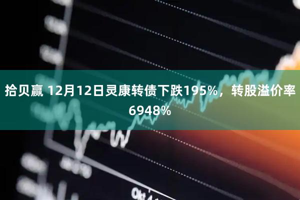 拾贝赢 12月12日灵康转债下跌195%，转股溢价率6948%