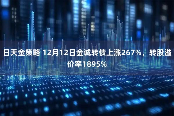 日天金策略 12月12日金诚转债上涨267%，转股溢价率1895%