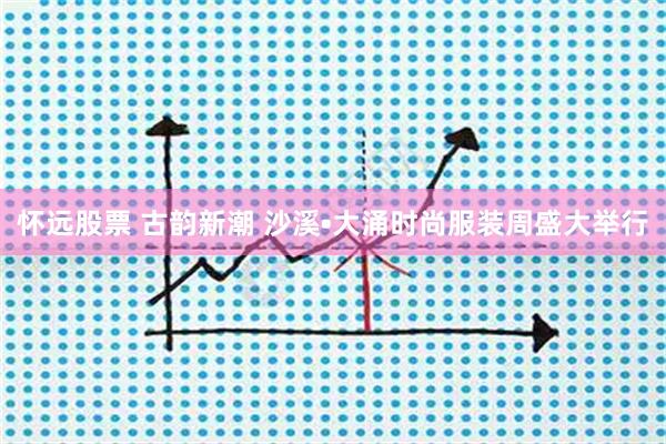 怀远股票 古韵新潮 沙溪•大涌时尚服装周盛大举行