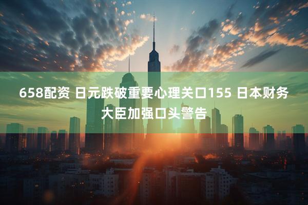 658配资 日元跌破重要心理关口155 日本财务大臣加强口头警告