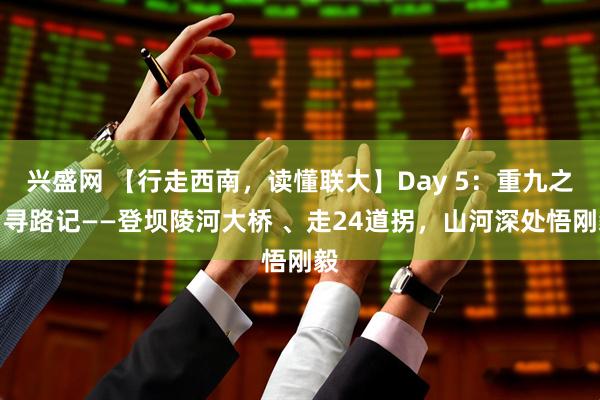 兴盛网 【行走西南，读懂联大】Day 5：重九之日寻路记——登坝陵河大桥 、走24道拐，山河深处悟刚毅