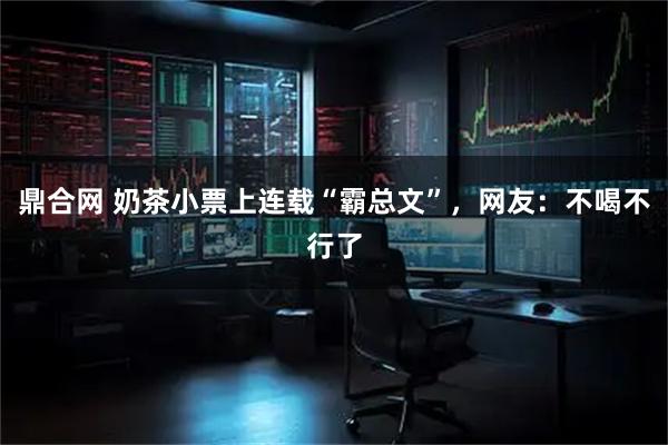 鼎合网 奶茶小票上连载“霸总文”，网友：不喝不行了
