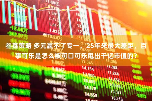 叁鑫策略 多元赢不了专一，25年来最大差距，百事可乐是怎么被可口可乐甩出千亿市值的？