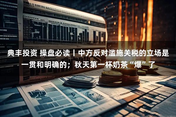 典丰投资 操盘必读丨中方反对滥施关税的立场是一贯和明确的；秋天第一杯奶茶“爆”了