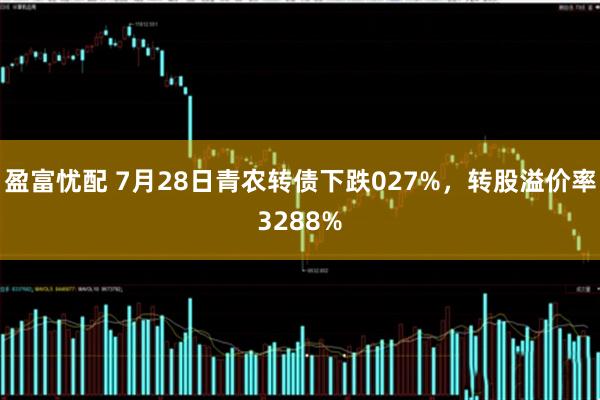 盈富忧配 7月28日青农转债下跌027%，转股溢价率3288%
