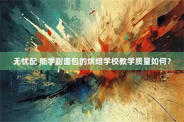 无忧配 能学甜面包的烘焙学校教学质量如何？