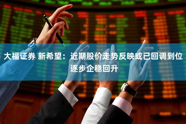 大福证券 新希望：近期股价走势反映或已回调到位 逐步企稳回升