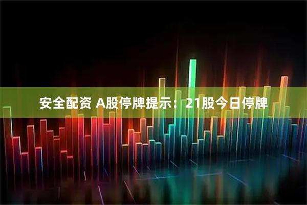 安全配资 A股停牌提示：21股今日停牌