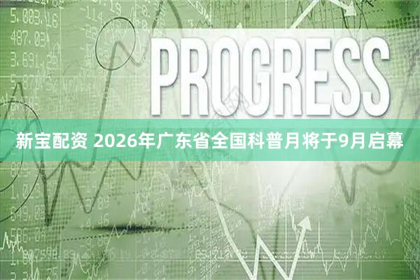 新宝配资 2026年广东省全国科普月将于9月启幕